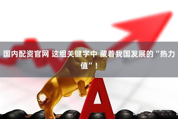 国内配资官网 这组关键字中 藏着我国发展的“热力值”！