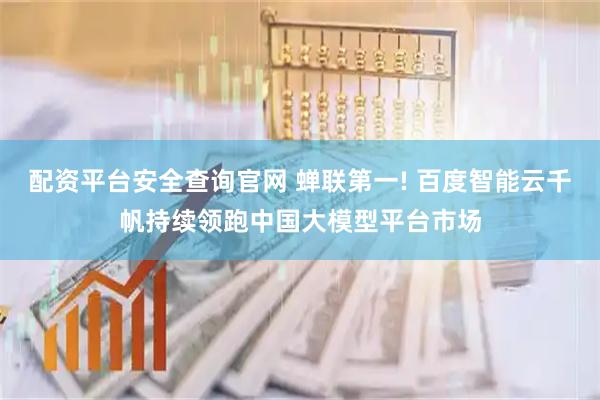 配资平台安全查询官网 蝉联第一! 百度智能云千帆持续领跑中国大模型平台市场