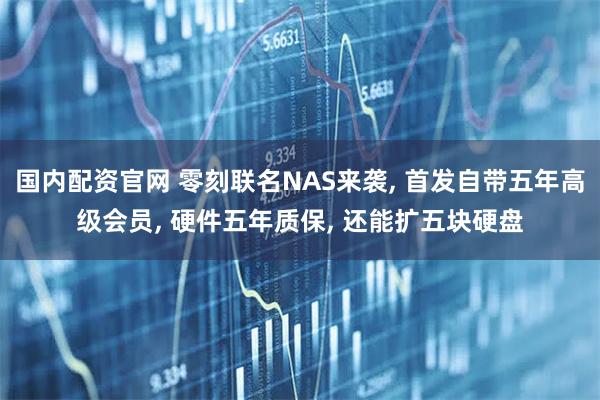 国内配资官网 零刻联名NAS来袭, 首发自带五年高级会员, 硬件五年质保, 还能扩五块硬盘