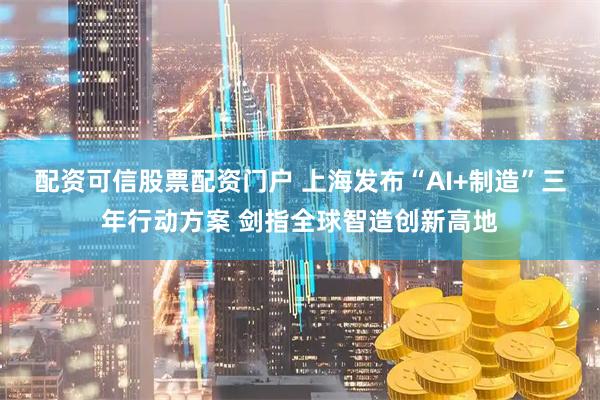 配资可信股票配资门户 上海发布“AI+制造”三年行动方案 剑指全球智造创新高地