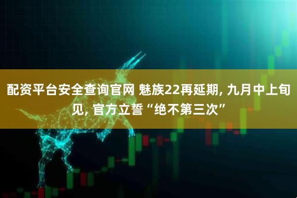 配资平台安全查询官网 魅族22再延期, 九月中上旬见, 官方立誓“绝不第三次”