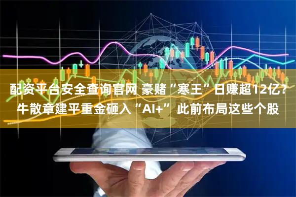 配资平台安全查询官网 豪赌“寒王”日赚超12亿？牛散章建平重金砸入“AI+” 此前布局这些个股