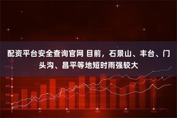 配资平台安全查询官网 目前，石景山、丰台、门头沟、昌平等地短时雨强较大