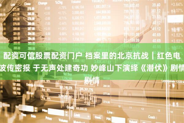 配资可信股票配资门户 档案里的北京抗战｜红色电波传密报 于无声处建奇功 妙峰山下演绎《潜伏》剧情
