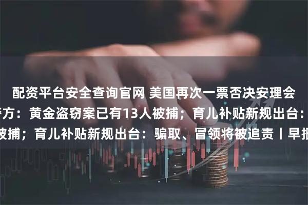 配资平台安全查询官网 美国再次一票否决安理会加沙决议草案；香港警方：黄金盗窃案已有13人被捕；育儿补贴新规出台：骗取、冒领将被追责丨早报