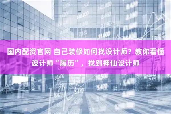 国内配资官网 自己装修如何找设计师？教你看懂设计师“履历”，找到神仙设计师