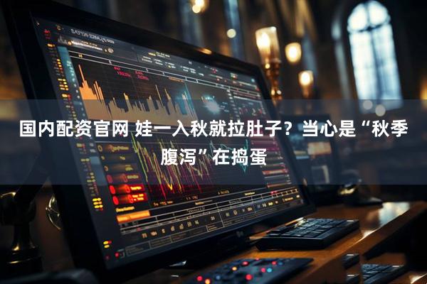 国内配资官网 娃一入秋就拉肚子？当心是“秋季腹泻”在捣蛋