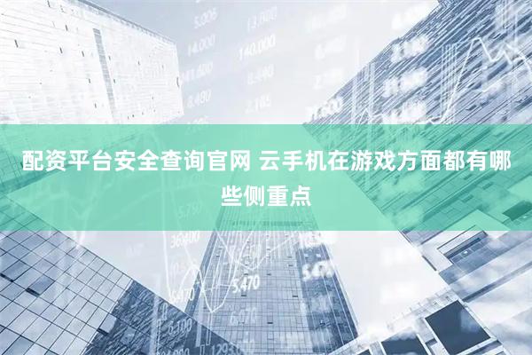 配资平台安全查询官网 云手机在游戏方面都有哪些侧重点