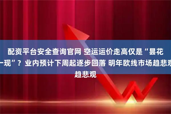 配资平台安全查询官网 空运运价走高仅是“昙花一现”？业内预计下周起逐步回落 明年欧线市场趋悲观