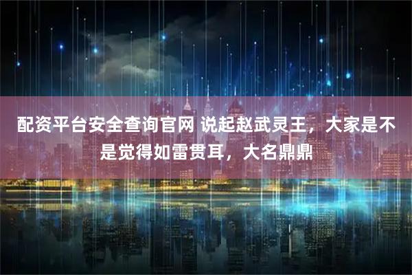 配资平台安全查询官网 说起赵武灵王，大家是不是觉得如雷贯耳，大名鼎鼎