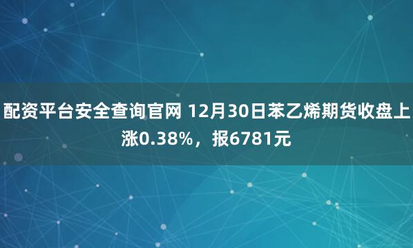 配资平台安全查询官网 12月30日苯乙烯期货收盘上涨0.38%，报6781元