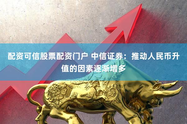 配资可信股票配资门户 中信证券：推动人民币升值的因素逐渐增多