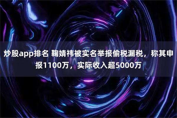 炒股app排名 鞠婧祎被实名举报偷税漏税，称其申报1100万，实际收入超5000万
