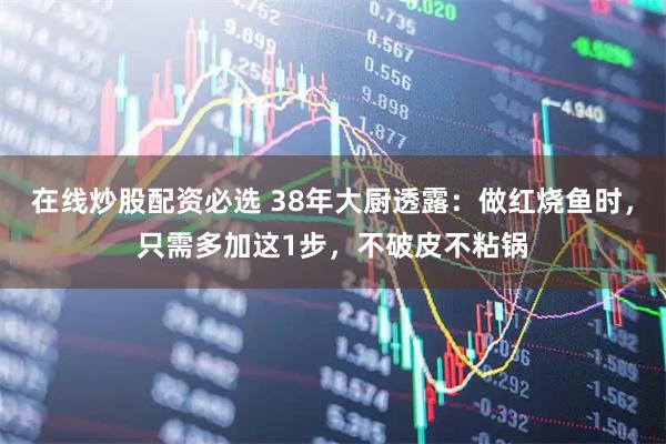 在线炒股配资必选 38年大厨透露：做红烧鱼时，只需多加这1步，不破皮不粘锅