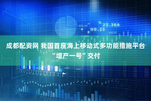 成都配资网 我国首座海上移动式多功能措施平台“增产一号”交付