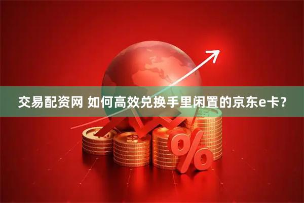 交易配资网 如何高效兑换手里闲置的京东e卡？