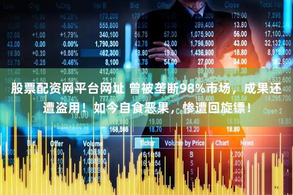 股票配资网平台网址 曾被垄断98%市场，成果还遭盗用！如今自食恶果，惨遭回旋镖！