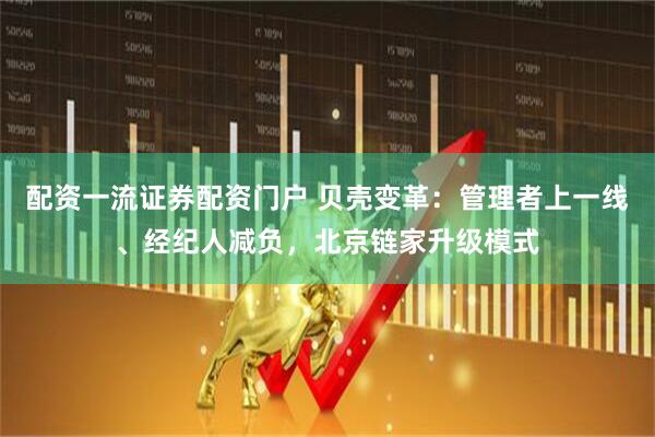 配资一流证券配资门户 贝壳变革：管理者上一线、经纪人减负，北京链家升级模式