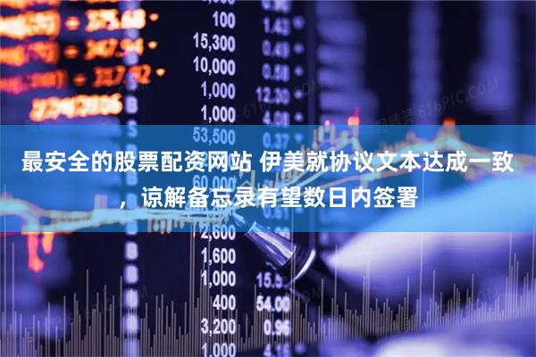最安全的股票配资网站 伊美就协议文本达成一致，谅解备忘录有望数日内签署