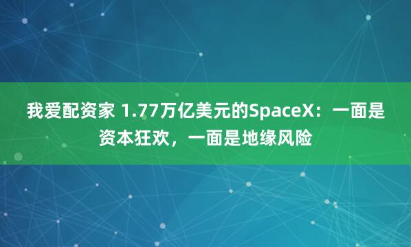 我爱配资家 1.77万亿美元的SpaceX：一面是资本狂欢，一面是地缘风险