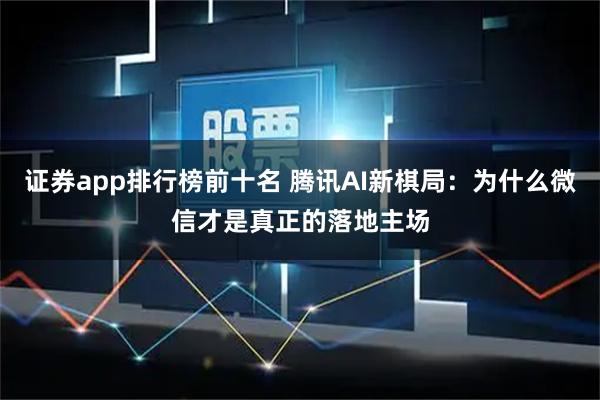 证券app排行榜前十名 腾讯AI新棋局：为什么微信才是真正的落地主场