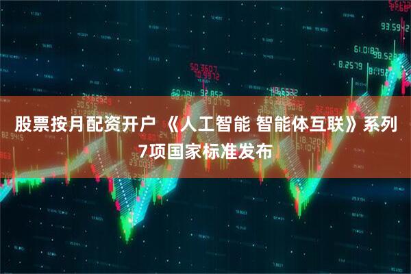 股票按月配资开户 《人工智能 智能体互联》系列7项国家标准发布