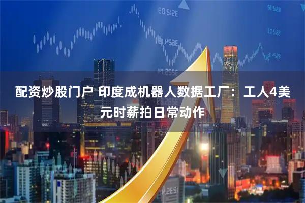 配资炒股门户 印度成机器人数据工厂：工人4美元时薪拍日常动作