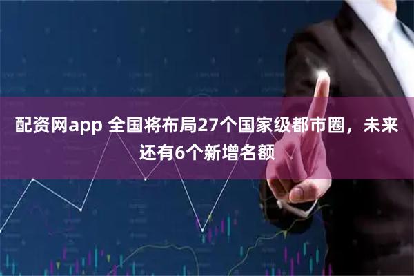 配资网app 全国将布局27个国家级都市圈，未来还有6个新增名额